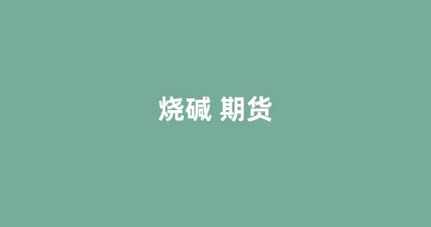 烧碱 期货(烧碱期货交易时间)_https://www.xzdzcjx.com_科创板_第1张